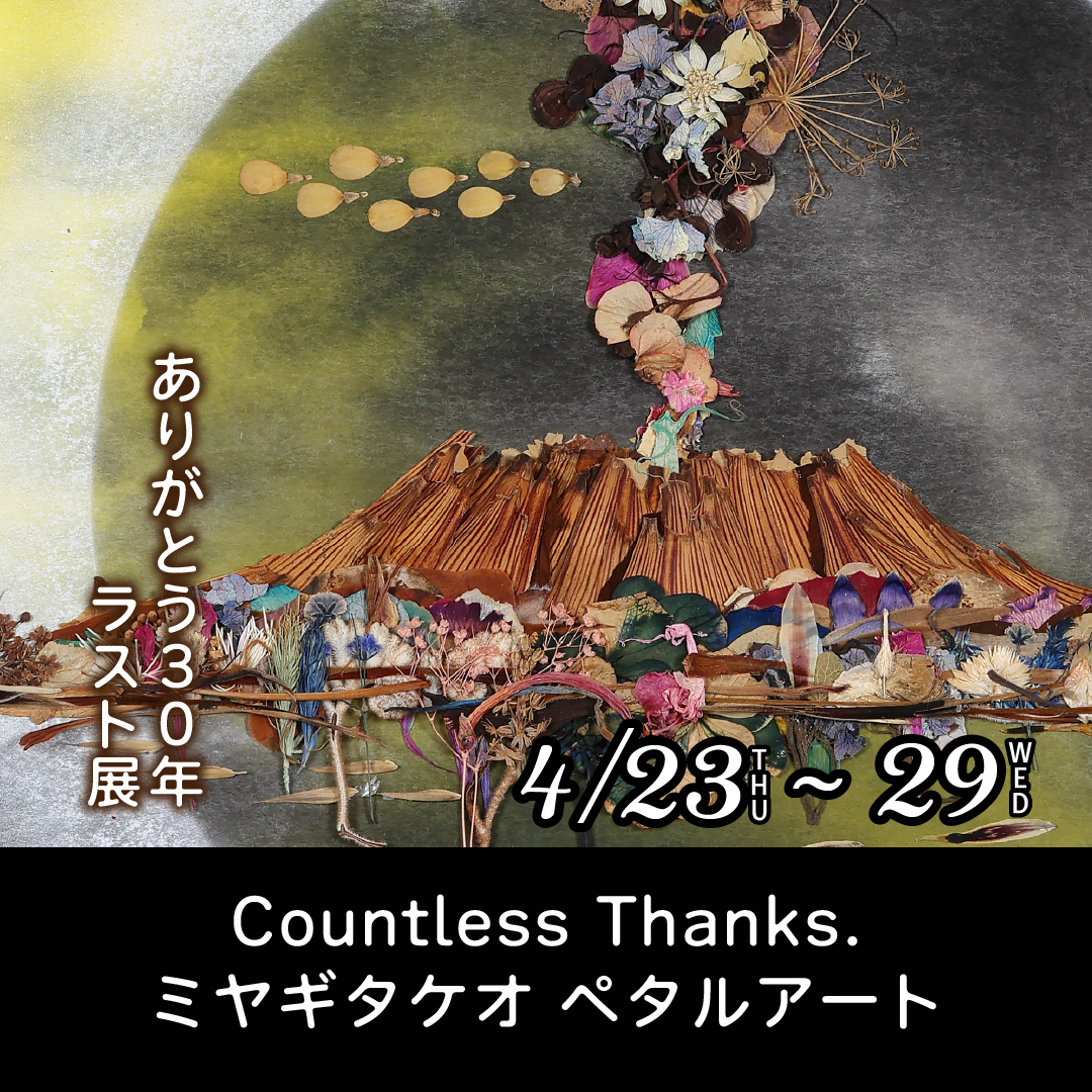 “Countless Thanks.” ミヤギタケオ ペタルアート ありがとう30年 ラスト展